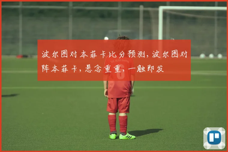 波尔图对本菲卡比分预测,波尔图对阵本菲卡,悬念重重,一触即发
