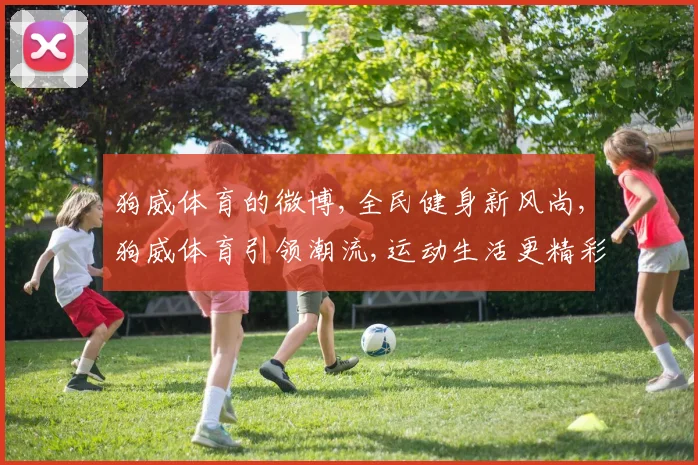 狗威体育的微博,全民健身新风尚,狗威体育引领潮流,运动生活更精彩,一网打尽