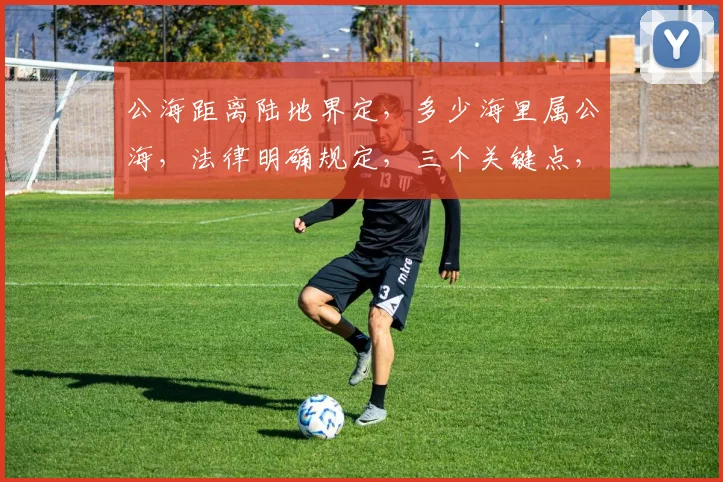公海距离陆地界定，多少海里属公海，法律明确规定，三个关键点，不容忽视。