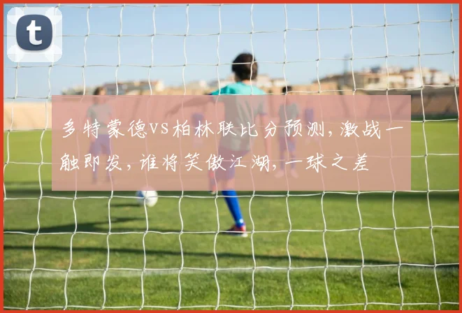 多特蒙德vs柏林联比分预测,激战一触即发,谁将笑傲江湖,一球之差