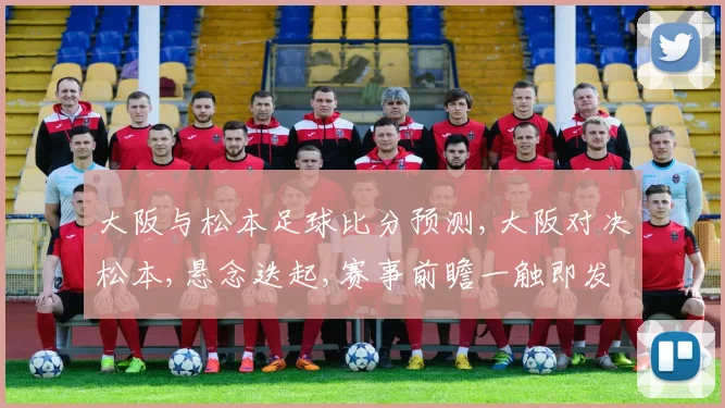 大阪与松本足球比分预测,大阪对决松本,悬念迭起,赛事前瞻一触即发,谁将笑到最后